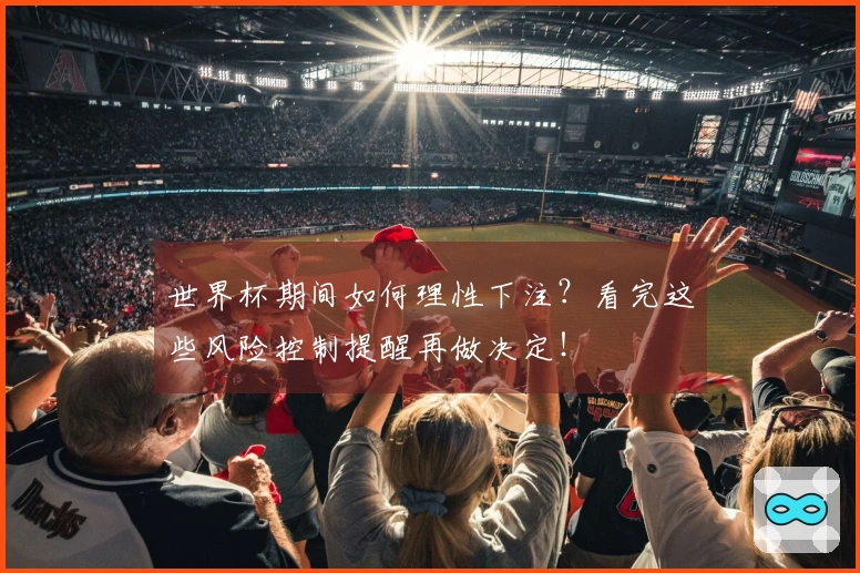 世界杯期间如何理性下注？看完这些风险控制提醒再做决定！