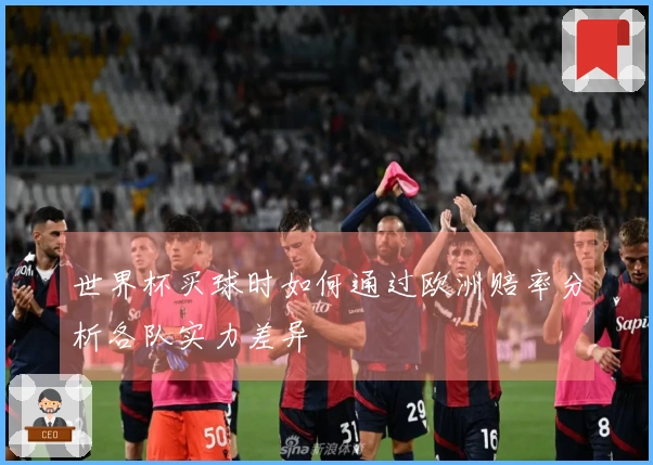 世界杯买球时如何通过欧洲赔率分析各队实力差异
