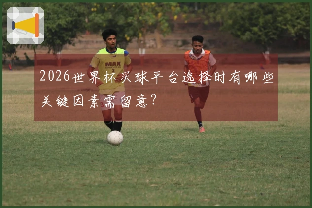 2026世界杯买球平台选择时有哪些关键因素需留意？
